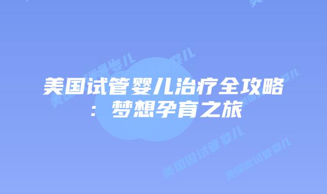 美国试管婴儿治疗全攻略:梦想孕育之旅插图 美国试管婴儿治疗全攻略:梦想孕育之旅插图