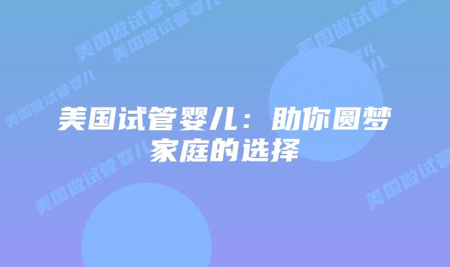 美国试管婴儿:助你圆梦家庭的选择插图 美国试管婴儿:助你圆梦家庭的选择插图