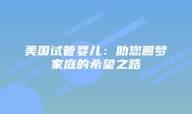 美国试管婴儿：助您圆梦家庭的希望之路插图