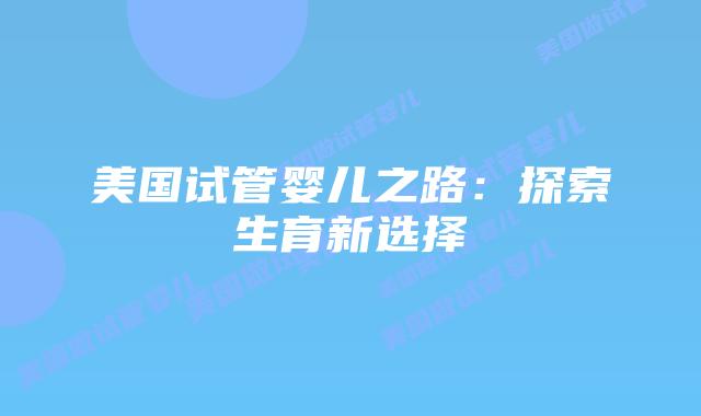 美国试管婴儿之路：探索生育新选择插图