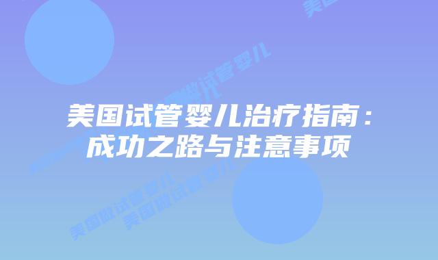 美国试管婴儿治疗指南:成功之路与注意事项插图 美国试管婴儿治疗指南:成功之路与注意事项插图