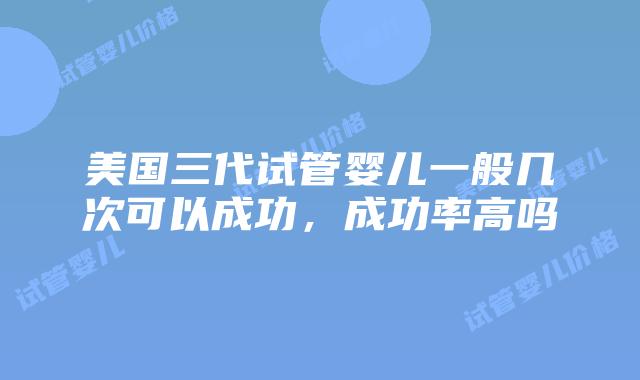 美国三代试管婴儿一般几次可以成功，成功率高吗插图