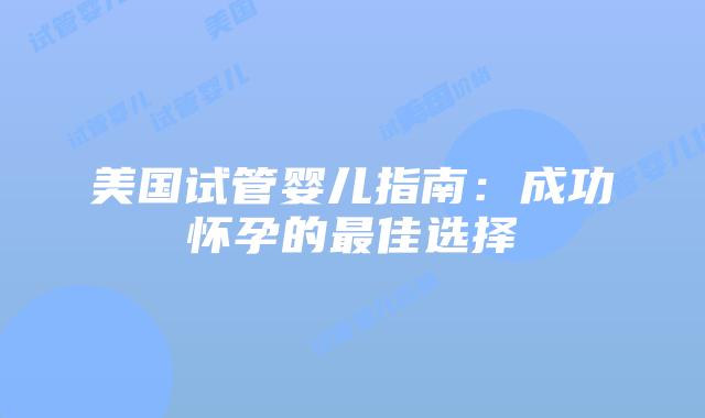 美国试管婴儿指南：成功怀孕的最佳选择插图