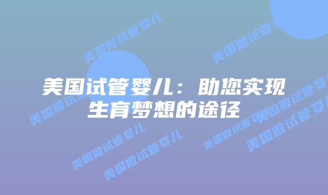 美国试管婴儿：助您实现生育梦想的途径插图