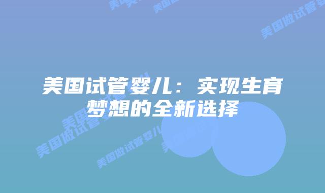 美国试管婴儿:实现生育梦想的全新选择插图 美国试管婴儿:实现生育梦想的全新选择插图
