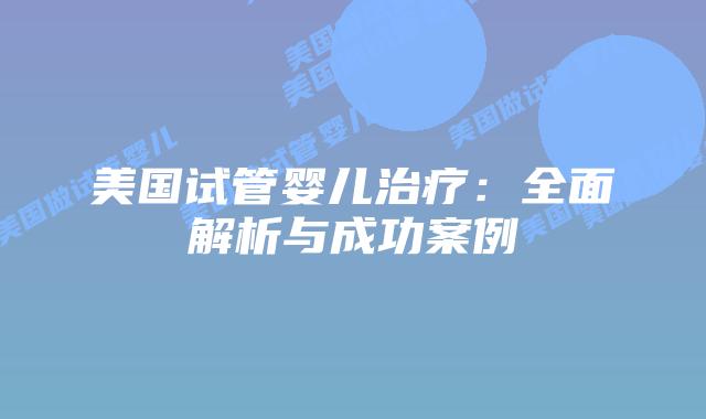 美国试管婴儿治疗:全面解析与成功案例插图 美国试管婴儿治疗:全面解析与成功案例插图