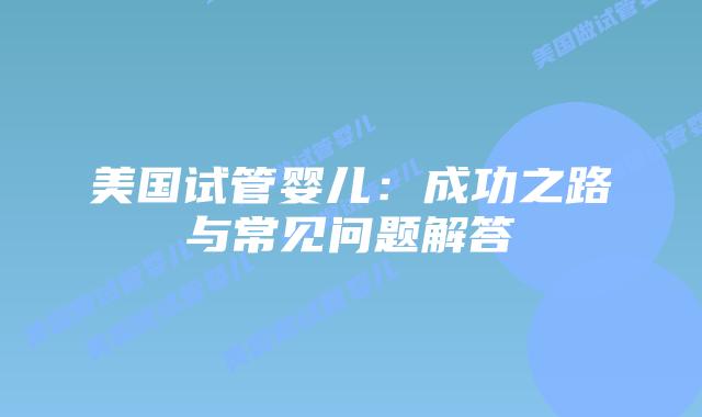 美国试管婴儿：成功之路与常见问题解答插图