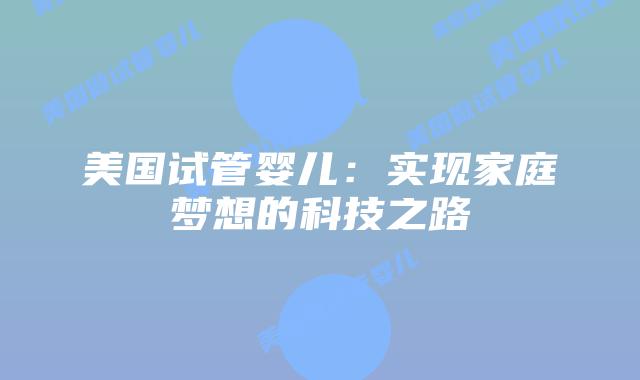 美国试管婴儿:实现家庭梦想的科技之路插图 美国试管婴儿:实现家庭梦想的科技之路插图