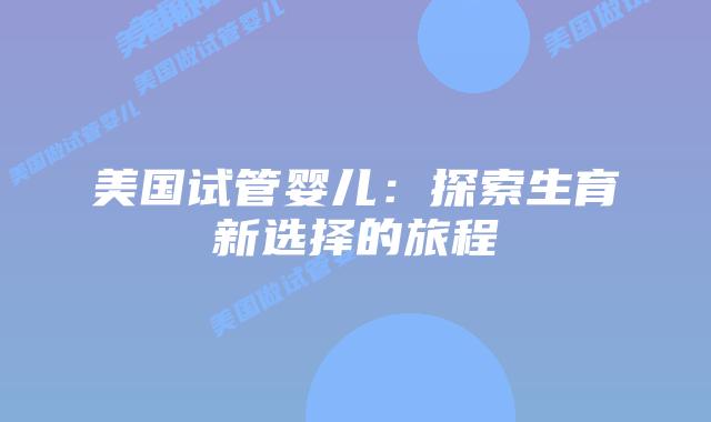 美国试管婴儿:探索生育新选择的旅程插图 美国试管婴儿:探索生育新选择的旅程插图