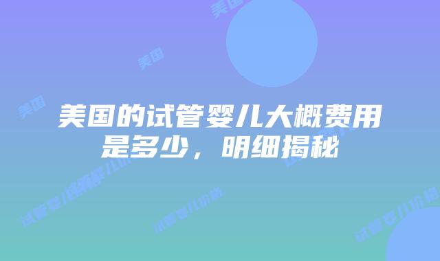 美国的试管婴儿大概费用是多少，明细揭秘插图