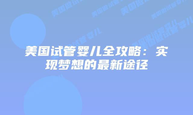 美国试管婴儿全攻略：实现梦想的最新途径插图