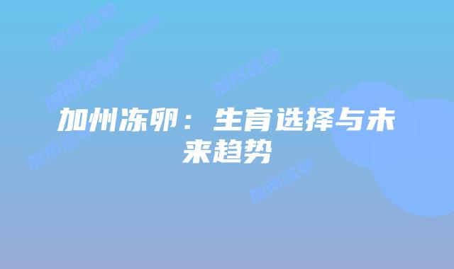 加州冻卵：生育选择与未来趋势插图