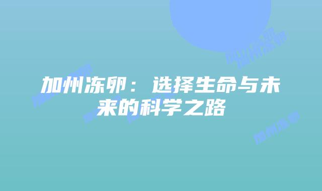 加州冻卵：选择生命与未来的科学之路插图