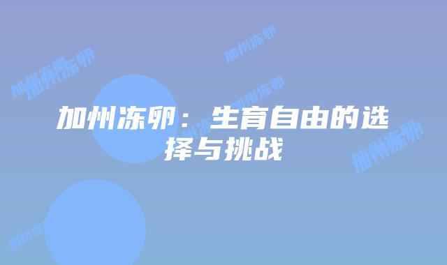 加州冻卵：生育自由的选择与挑战插图