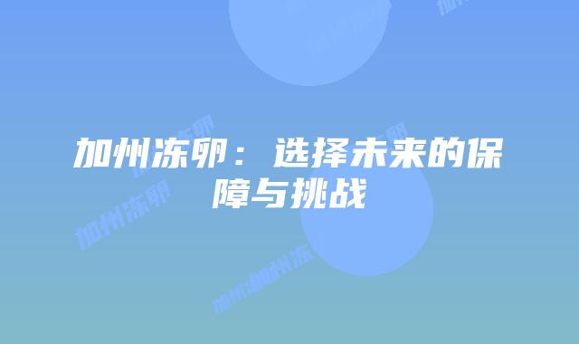 加州冻卵:选择未来的保障与挑战插图 加州冻卵:选择未来的保障与挑战插图
