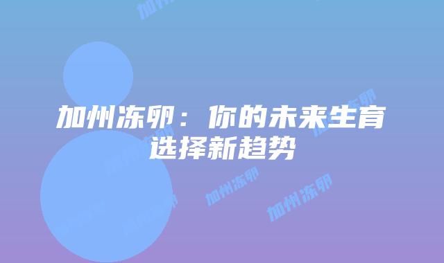 加州冻卵：你的未来生育选择新趋势插图