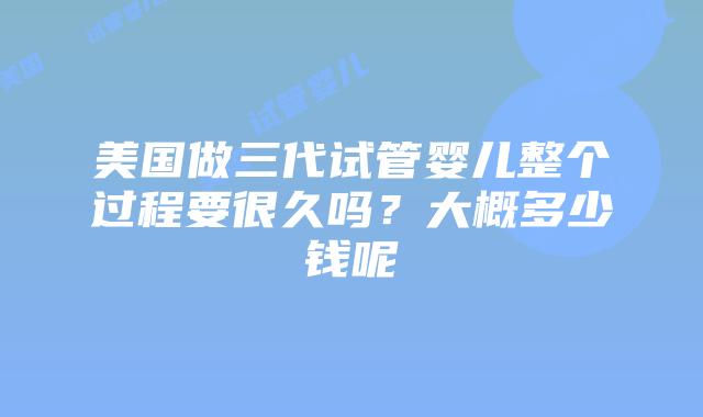 美国做三代试管婴儿整个过程要很久吗？大概多少钱呢插图