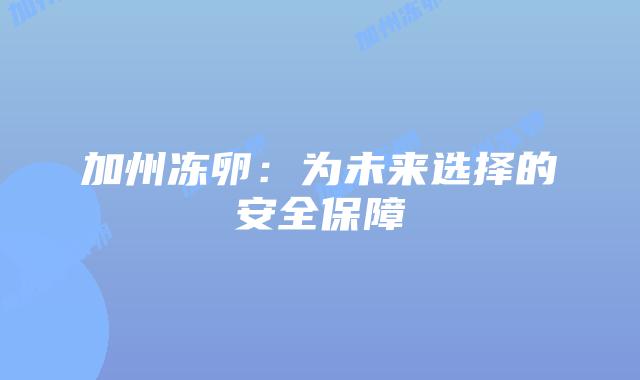 加州冻卵：为未来选择的安全保障插图