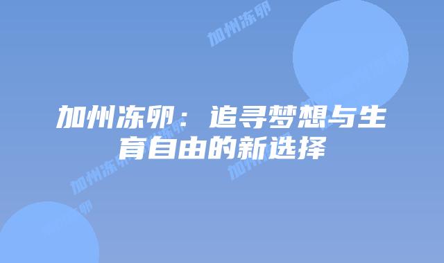 加州冻卵：追寻梦想与生育自由的新选择插图