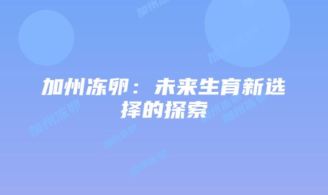 加州冻卵：未来生育新选择的探索插图