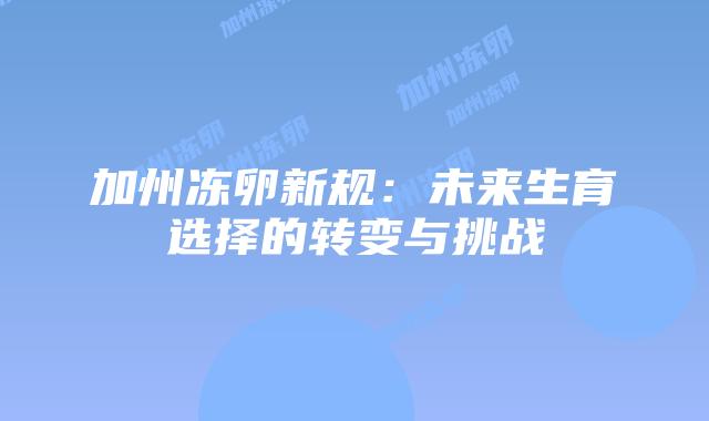加州冻卵新规：未来生育选择的转变与挑战插图