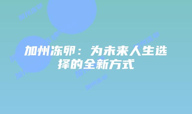 加州冻卵：为未来人生选择的全新方式插图