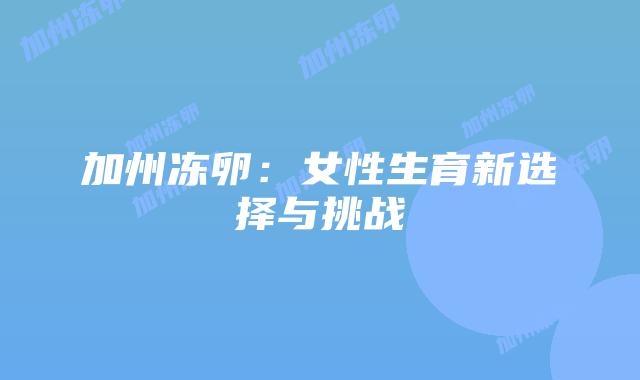 加州冻卵：女性生育新选择与挑战插图