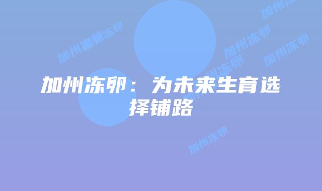 加州冻卵：为未来生育选择铺路插图