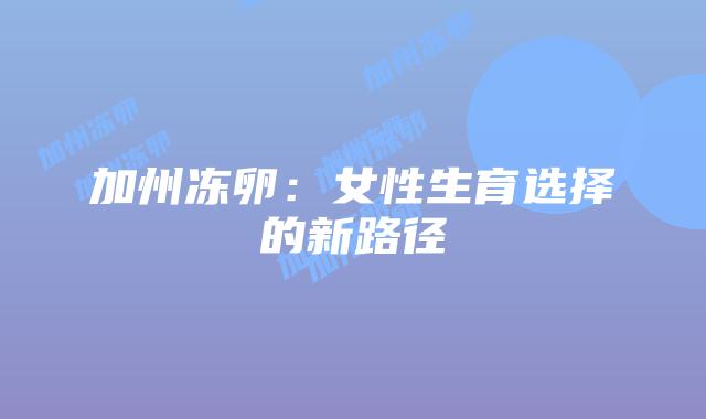 加州冻卵:女性生育选择的新路径插图 加州冻卵:女性生育选择的新路径插图