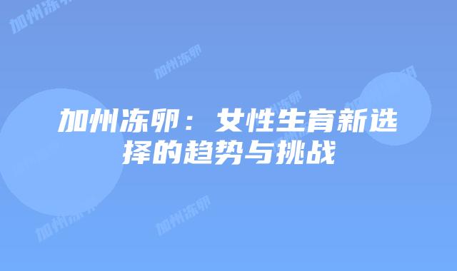 加州冻卵:女性生育新选择的趋势与挑战插图 加州冻卵:女性生育新选择的趋势与挑战插图