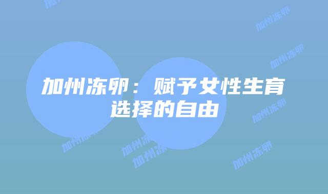 加州冻卵:赋予女性生育选择的自由插图 加州冻卵:赋予女性生育选择的自由插图