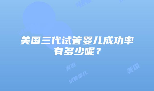 美国三代试管婴儿成功率有多少呢？插图