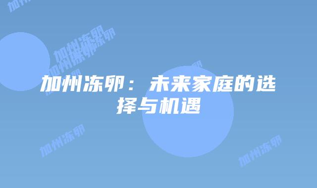 加州冻卵：未来家庭的选择与机遇插图