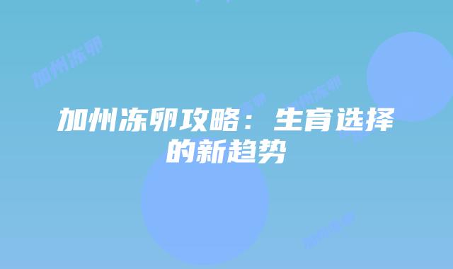 加州冻卵攻略：生育选择的新趋势插图