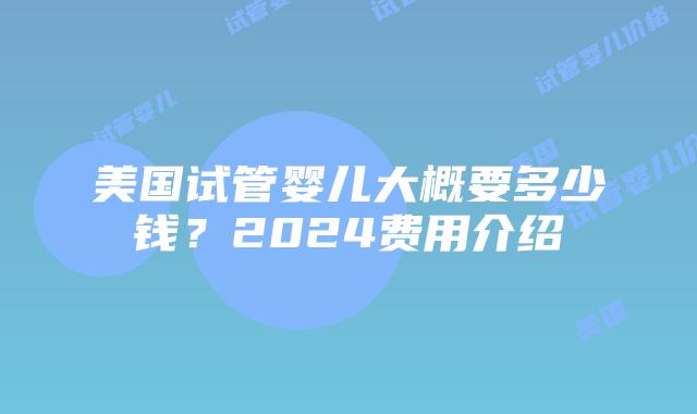 美国试管婴儿大概要多少钱？2024费用介绍插图