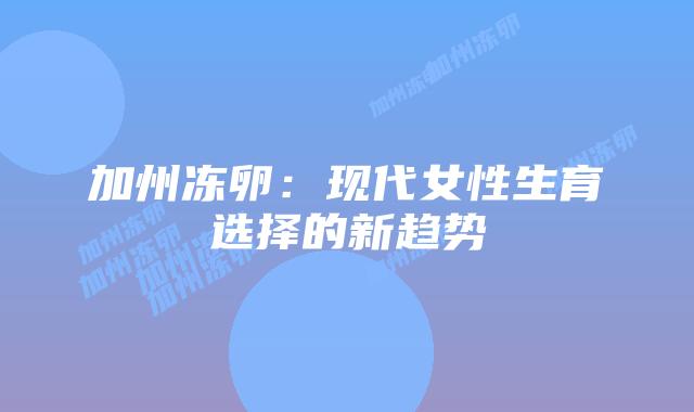 加州冻卵：现代女性生育选择的新趋势插图