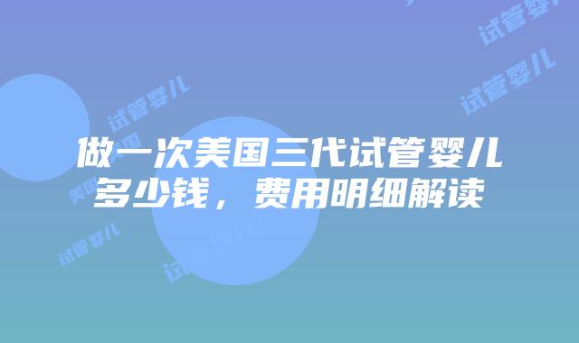 做一次美国三代试管婴儿多少钱，费用明细解读插图