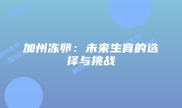 加州冻卵：未来生育的选择与挑战插图