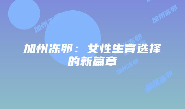 加州冻卵:女性生育选择的新篇章插图 加州冻卵:女性生育选择的新篇章插图