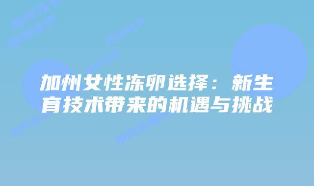 加州女性冻卵选择:新生育技术带来的机遇与挑战插图 加州女性冻卵选择:新生育技术带来的机遇与挑战插图