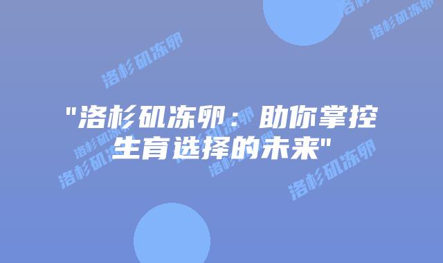 “洛杉矶冻卵:助你掌控生育选择的未来”插图 “洛杉矶冻卵:助你掌控生育选择的未来”插图
