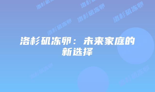 洛杉矶冻卵:未来家庭的新选择插图 洛杉矶冻卵:未来家庭的新选择插图