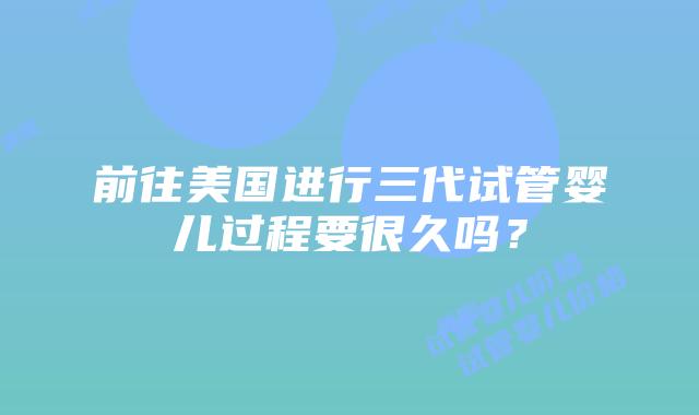前往美国进行三代试管婴儿过程要很久吗？插图