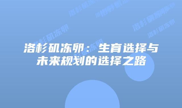 洛杉矶冻卵：生育选择与未来规划的选择之路插图