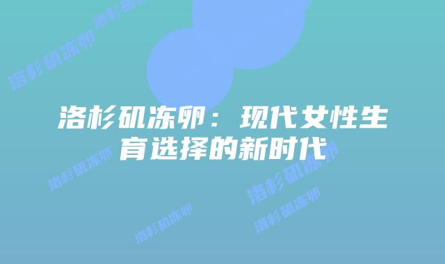 洛杉矶冻卵:现代女性生育选择的新时代插图 洛杉矶冻卵:现代女性生育选择的新时代插图