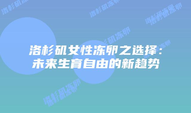 洛杉矶女性冻卵之选择:未来生育自由的新趋势插图 洛杉矶女性冻卵之选择:未来生育自由的新趋势插图