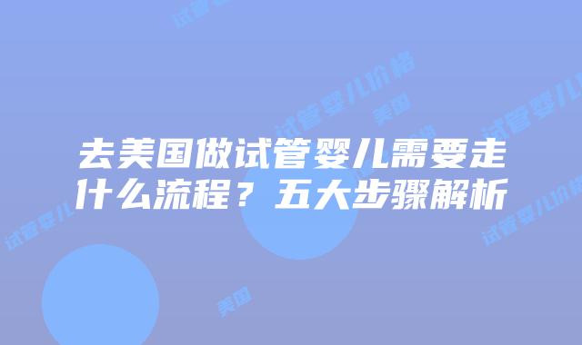 去美国做试管婴儿需要走什么流程？五大步骤解析插图