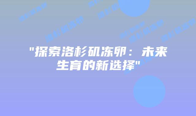 “探索洛杉矶冻卵:未来生育的新选择”插图 “探索洛杉矶冻卵:未来生育的新选择”插图