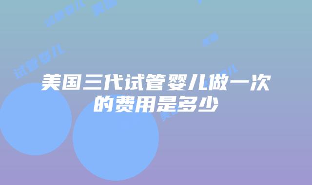 美国三代试管婴儿做一次的费用是多少插图