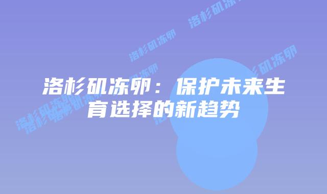 洛杉矶冻卵：保护未来生育选择的新趋势插图